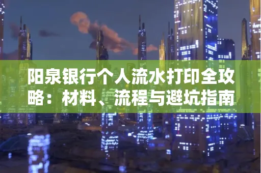 阳泉银行个人流水打印全攻略：材料、流程与避坑指南