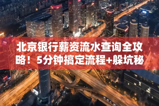 北京银行薪资流水查询全攻略！5分钟搞定流程+躲坑秘籍