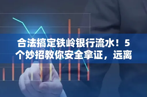 合法搞定铁岭银行流水！5个妙招教你安全拿证，远离雷区不踩坑