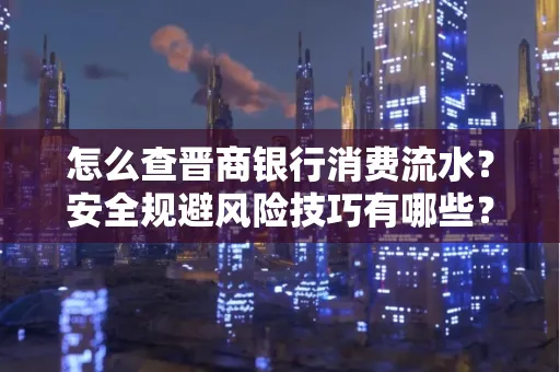 怎么查晋商银行消费流水？安全规避风险技巧有哪些？