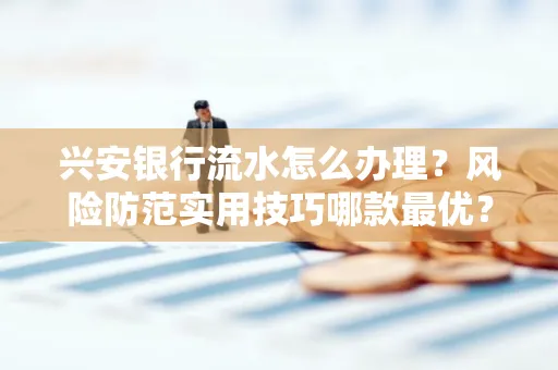 兴安银行流水怎么办理？风险防范实用技巧哪款最优？