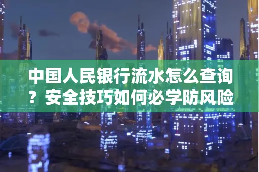 中国人民银行流水怎么查询？安全技巧如何必学防风险