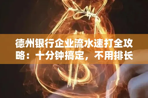 德州银行企业流水速打全攻略：十分钟搞定，不用排长队！