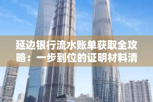 延边银行流水账单获取全攻略：一步到位的证明材料清单