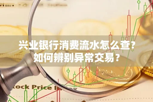 兴业银行消费流水怎么查？如何辨别异常交易？