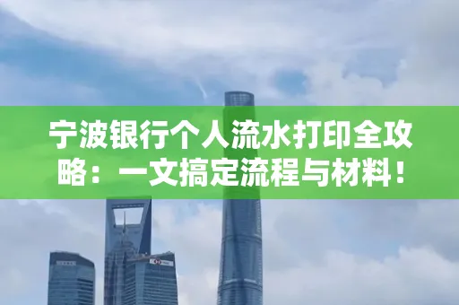 宁波银行个人流水打印全攻略:一文搞定流程与材料! 宁波银行个人流水打印全攻略:一文搞定流程与材料!