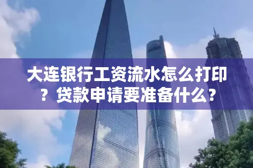 大连银行工资流水怎么打印？贷款申请要准备什么？