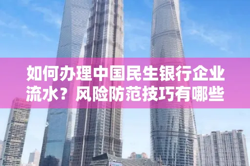 如何办理中国民生银行企业流水？风险防范技巧有哪些？安全无忧！