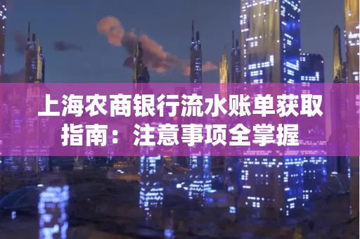 上海农商银行流水账单获取指南：注意事项全掌握