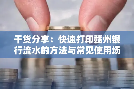 干货分享：快速打印赣州银行流水的方法与常见使用场景