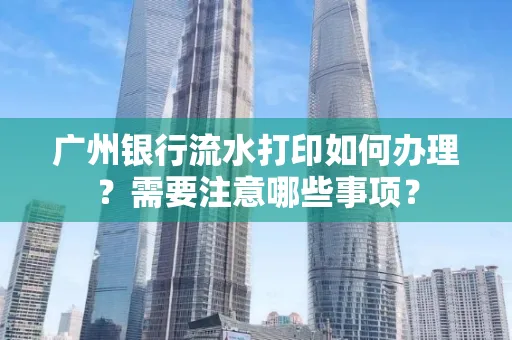 广州银行流水打印如何办理？需要注意哪些事项？