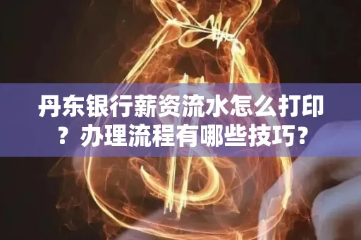 丹东银行薪资流水怎么打印？办理流程有哪些技巧？