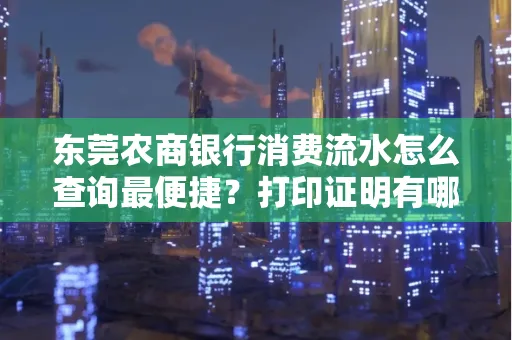 东莞农商银行消费流水怎么查询最便捷？打印证明有哪些风险需注意？