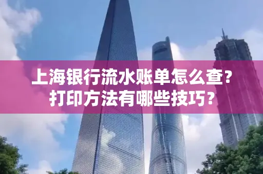 上海银行流水账单怎么查？打印方法有哪些技巧？
